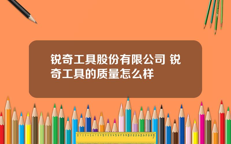 锐奇工具股份有限公司 锐奇工具的质量怎么样